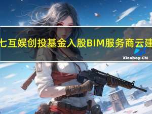 三七互娱创投基金入股BIM服务商云建信