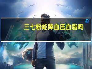 三七粉能降血压血脂吗（三七粉能降血压）