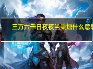 三万六千日夜夜当秉烛什么意思