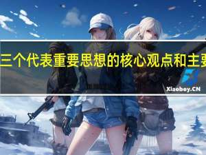 三个代表重要思想的核心观点和主要内容