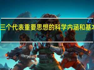 三个代表重要思想的科学内涵和基本内容（三个代表 重要思想的内涵及意义是什么）