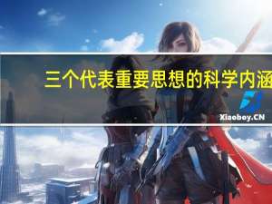 三个代表重要思想的科学内涵（ldquo 三个代表 rdquo 重要思想的科学内涵是什么）