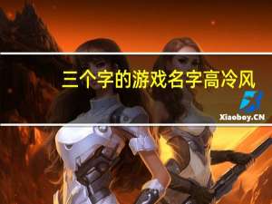 三个字的游戏名字高冷风（三个字的游戏名字情侣）