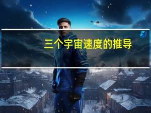 三个宇宙速度的推导（三个宇宙速度）