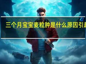 三个月宝宝麦粒肿是什么原因引起的（麦粒肿是什么原因引起的）