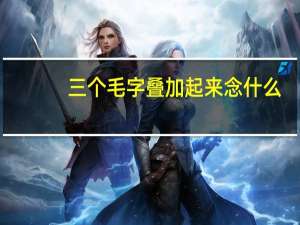 三个毛字叠加起来念什么（三个毛）