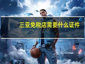 三亚免税店需要什么证件