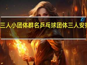 三人小团体群名 乒乓球团体三人安排技巧