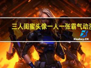 三人闺蜜头像一人一张霸气动漫（三人闺蜜头像一人一张霸气）