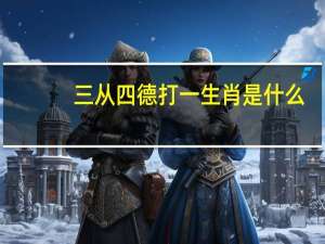 三从四德打一生肖是什么（三从四德打一生肖）