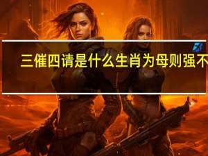 三催四请是什么生肖为母则强不怕（三催四请是什么生肖）
