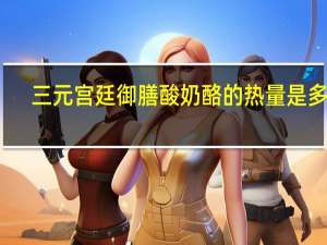 三元 宫廷御膳酸奶酪的热量是多少