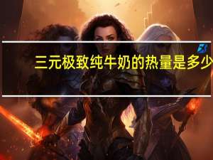 三元 极致纯牛奶的热量是多少