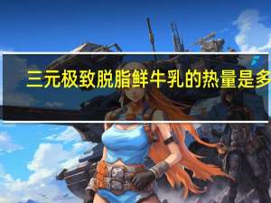 三元 极致脱脂鲜牛乳的热量是多少