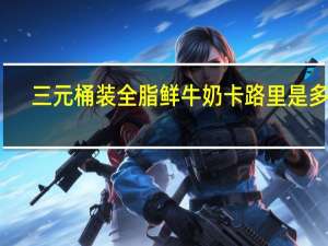 三元 桶装全脂鲜牛奶卡路里是多少
