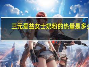 三元 爱益女士奶粉的热量是多少