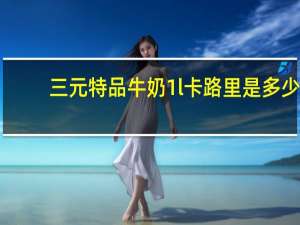 三元 特品牛奶 1l卡路里是多少