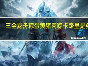 三全 龙舟粽蛋黄猪肉粽卡路里是多少