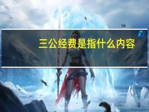 三公经费是指什么内容（什么是三公经费）