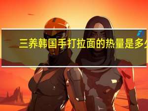 三养 韩国手打拉面的热量是多少