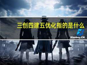 三创四建五优化指的是什么（三创四建五优化指的是什么）
