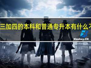 三加四的本科和普通专升本有什么不一样