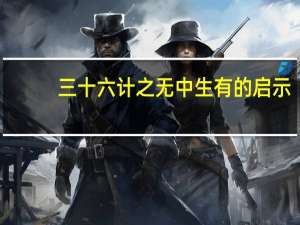 三十六计之无中生有的启示（无中生有属于三十六计中的什么计）