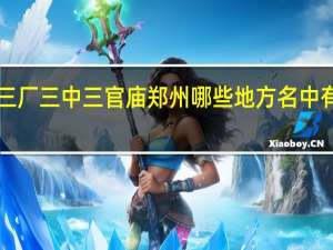 三厂三中三官庙郑州哪些地方名中有“三”？你和“三”又有什么奇妙 到底什么情况嘞