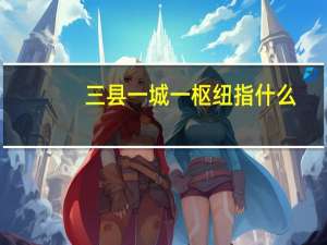 三县一城一枢纽指什么