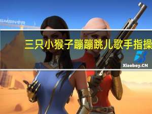 三只小猴子蹦蹦跳儿歌手指操（三只小猴子）