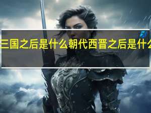三国之后是什么朝代西晋之后是什么朝代（三国之后是什么朝代）