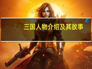 三国人物介绍及其故事（三国人物吧简介）