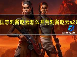 三国志刘备赵云怎么开荒 刘备赵云s2开荒攻略