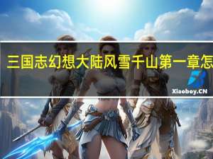 三国志幻想大陆风雪千山第一章怎么打-三国志幻想大陆风雪千山第一章攻略