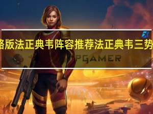 三国志战略版法正典韦阵容推荐 法正典韦三势阵战法搭配攻略