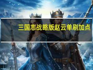 三国志战略版赵云单刷加点（三国志战略版赵云单刷）