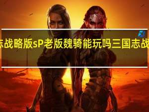 三国志战略版sP老版魏骑能玩吗 三国志战略版魏骑兵