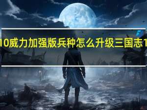 三国志10威力加强版兵种怎么升级 三国志10威力加强版