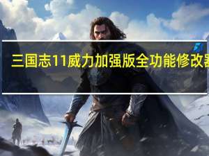 三国志11威力加强版全功能修改器 V1.06 319 绿色免费版（三国志11威力加强版全功能修改器 V1.06 319 绿色免费版功能简介）