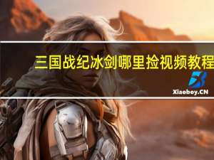 三国战纪冰剑哪里捡视频教程（三国战纪冰剑怎么拿）