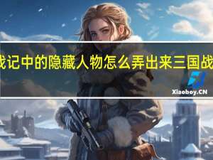 三国战记中的隐藏人物怎么弄出来 三国战记隐藏人物