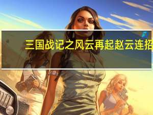 三国战记之风云再起赵云连招（三国战纪风云再起赵云连招）