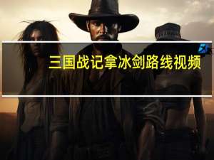 三国战记拿冰剑路线视频（三国战记怎么拿冰剑）