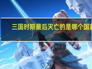 三国时期最后灭亡的是哪个国家