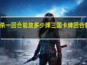 三国杀一回合能放多少牌 三国卡牌回合制游戏推荐