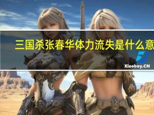 三国杀张春华体力流失是什么意思（三国杀张春华体力流失详情）
