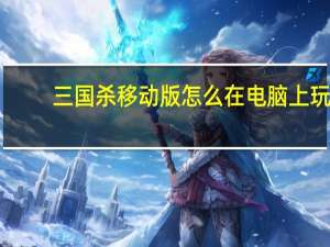 三国杀移动版怎么在电脑上玩（三国杀移动版怎么在电脑上玩）