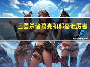 三国杀诸葛亮和郭嘉谁厉害（诸葛亮和郭嘉谁厉害）