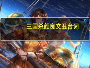 三国杀颜良文丑台词（颜良文丑台词）