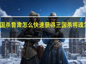 三国杀鲁肃怎么快速获得 三国杀将魂怎么获得